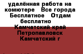 удалённая работа на комютере - Все города Бесплатное » Отдам бесплатно   . Камчатский край,Петропавловск-Камчатский г.